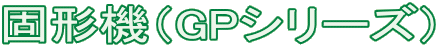 固形機(GPシリーズ)